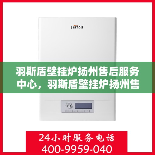 羽斯盾壁挂炉扬州售后服务中心，羽斯盾壁挂炉扬州售后服务中心，专业维修，贴心服务