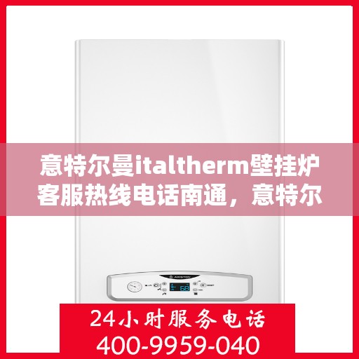意特尔曼italtherm壁挂炉客服热线电话南通，意特尔曼italtherm壁挂炉南通客服热线电话详解