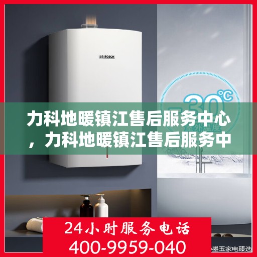 力科地暖镇江售后服务中心，力科地暖镇江售后服务中心，专业服务，温暖您的生活