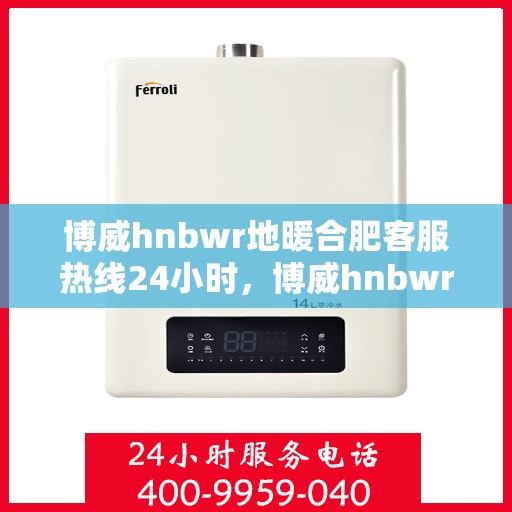 博威hnbwr地暖合肥客服热线24小时，博威hnbwr地暖合肥全天候客服热线
