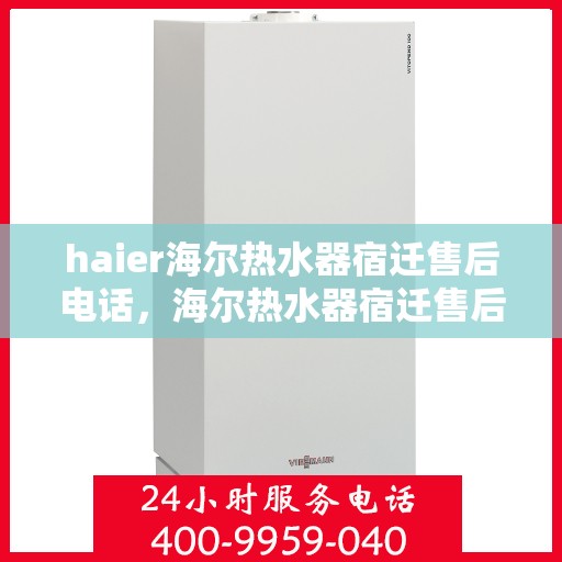 haier海尔热水器宿迁售后电话，海尔热水器宿迁售后服务中心联系电话及维修指南