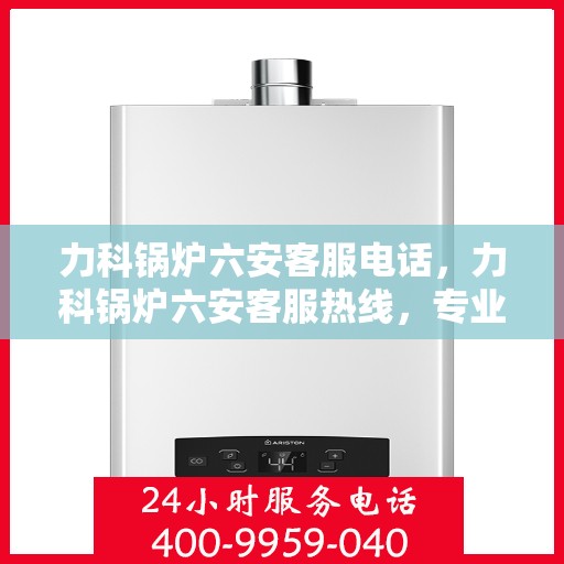 力科锅炉六安客服电话，力科锅炉六安客服热线，专业解答与售后服务支持