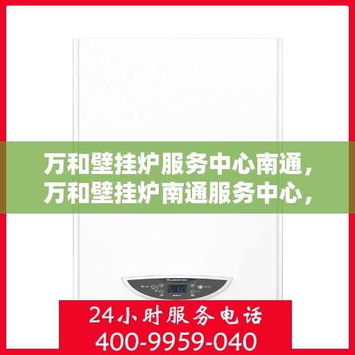 万和壁挂炉服务中心南通，万和壁挂炉南通服务中心，专业维修与保养，温暖您的生活
