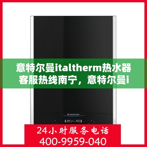 意特尔曼italtherm热水器客服热线南宁，意特尔曼italtherm热水器南宁客服热线专业服务与解答