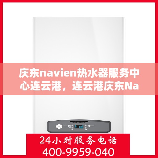 庆东navien热水器服务中心连云港，连云港庆东Navien热水器服务中心，专业维修与保养一站式解决