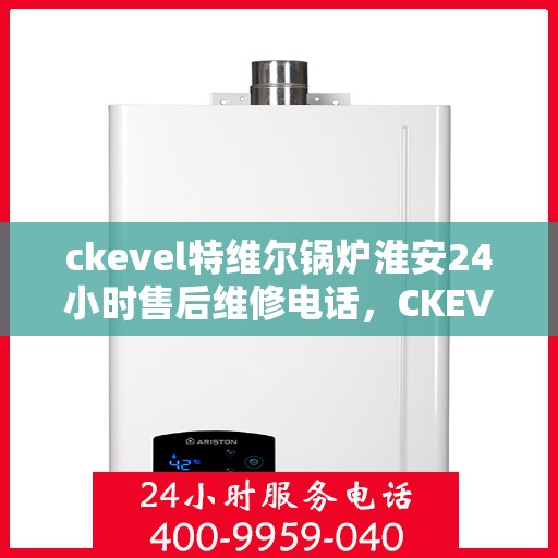 ckevel特维尔锅炉淮安24小时售后维修电话，CKEVEL特维尔锅炉淮安全天候售后维修热线