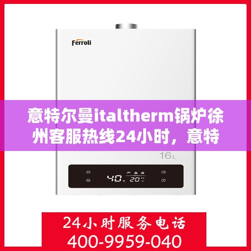 意特尔曼italtherm锅炉徐州客服热线24小时，意特尔曼italtherm锅炉徐州全天候客服热线，贴心服务，温暖您的每一刻