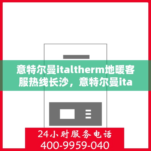 意特尔曼italtherm地暖客服热线长沙，意特尔曼italtherm地暖长沙客服热线详解