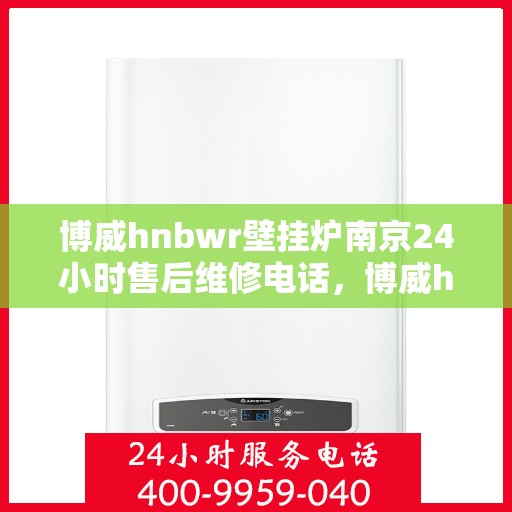 博威hnbwr壁挂炉南京24小时售后维修电话，博威hnbwr壁挂炉南京全天候售后维修服务热线