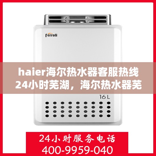 haier海尔热水器客服热线24小时芜湖，海尔热水器芜湖客服热线全天候服务，温暖您的每一刻
