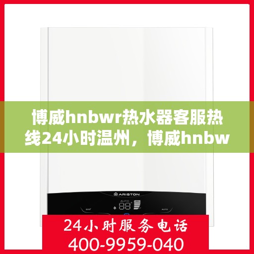 博威hnbwr热水器客服热线24小时温州，博威hnbwr热水器温州24小时客服热线服务