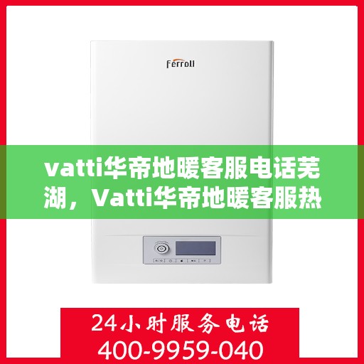 vatti华帝地暖客服电话芜湖，Vatti华帝地暖客服热线在芜湖，专业解答与贴心服务热线电话。