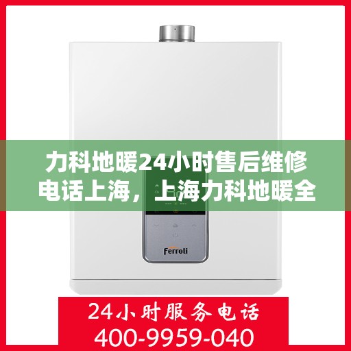 力科地暖24小时售后维修电话上海，上海力科地暖全天候售后维修服务热线