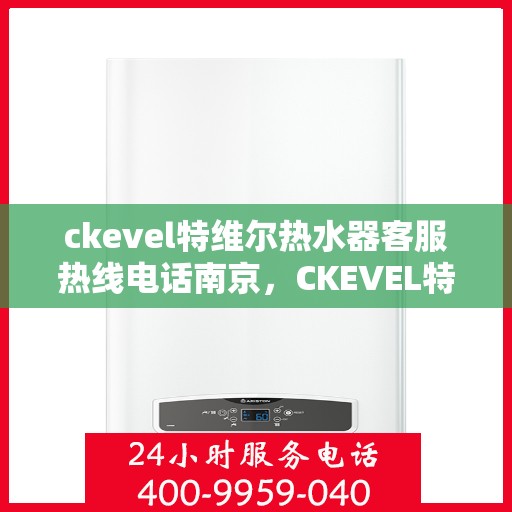 ckevel特维尔热水器客服热线电话南京，CKEVEL特维尔热水器南京客服热线电话全解析