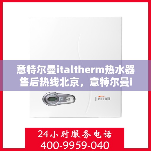 意特尔曼italtherm热水器售后热线北京，意特尔曼italtherm热水器北京售后热线专业服务解析