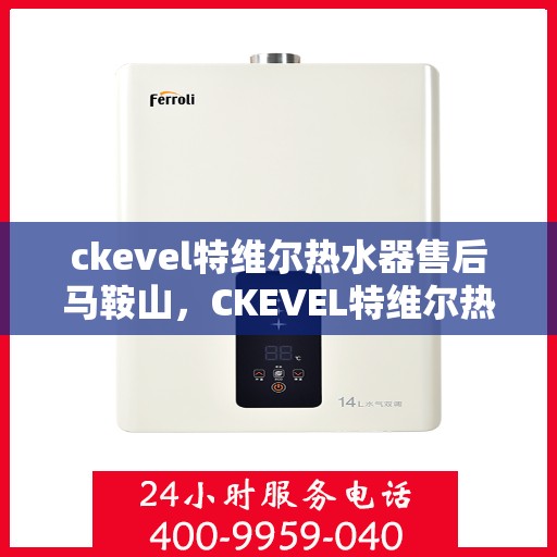 ckevel特维尔热水器售后马鞍山，CKEVEL特维尔热水器马鞍山售后服务解析