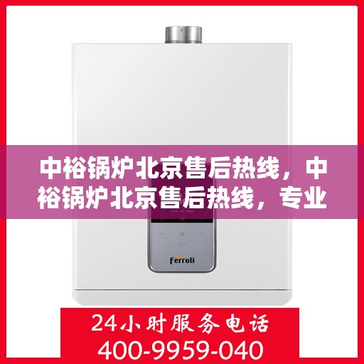 中裕锅炉北京售后热线，中裕锅炉北京售后热线，专业维修，贴心服务