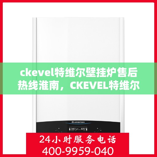 ckevel特维尔壁挂炉售后热线淮南，CKEVEL特维尔壁挂炉淮南售后热线及服务一览