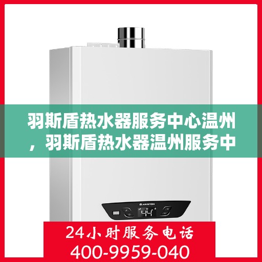 羽斯盾热水器服务中心温州，羽斯盾热水器温州服务中心，专业维修与贴心服务