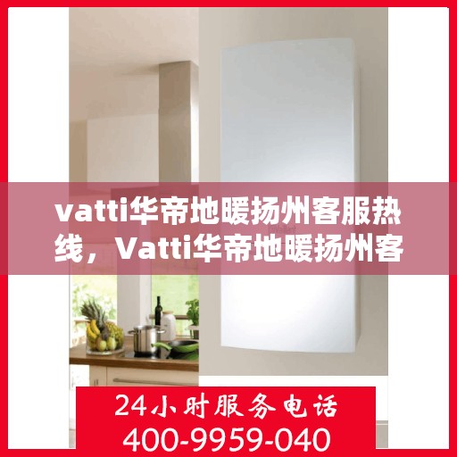 vatti华帝地暖扬州客服热线，Vatti华帝地暖扬州客服热线，专业解答，温暖您的生活