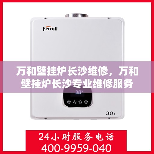 万和壁挂炉长沙维修，万和壁挂炉长沙专业维修服务
