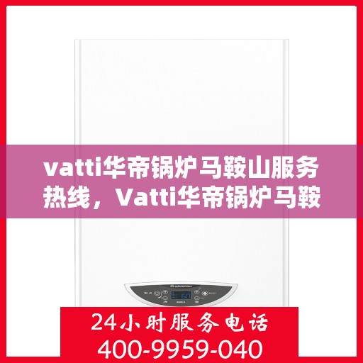 vatti华帝锅炉马鞍山服务热线，Vatti华帝锅炉马鞍山服务热线，专业团队，贴心服务！