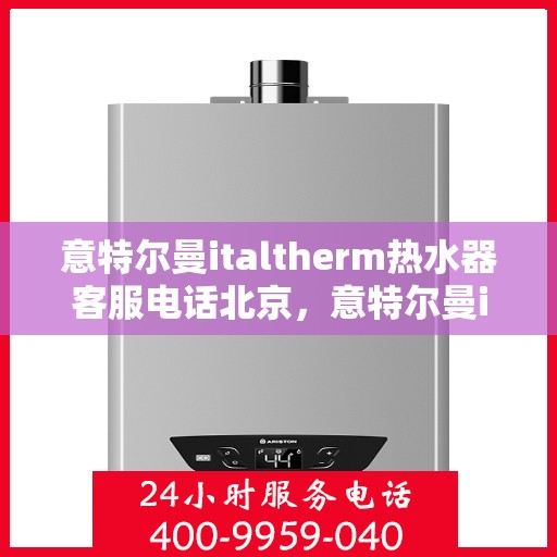 意特尔曼italtherm热水器客服电话北京，意特尔曼italtherm热水器北京客服热线电话
