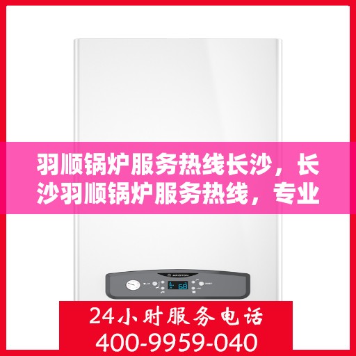 羽顺锅炉服务热线长沙，长沙羽顺锅炉服务热线，专业解决您的锅炉问题
