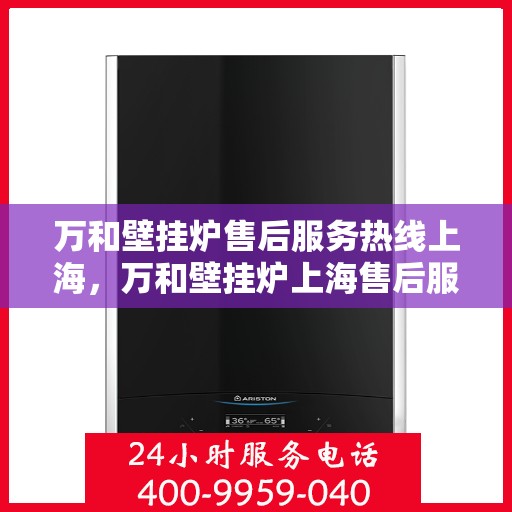 万和壁挂炉售后服务热线上海，万和壁挂炉上海售后服务热线全面支持，专业团队为您解答疑难