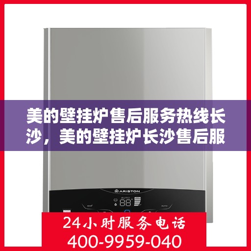 美的壁挂炉售后服务热线长沙，美的壁挂炉长沙售后服务热线详解