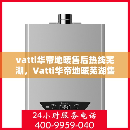 vatti华帝地暖售后热线芜湖，Vatti华帝地暖芜湖售后热线及服务一览