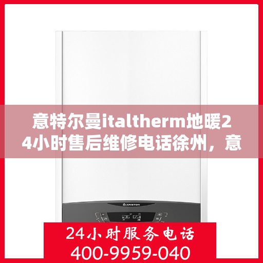 意特尔曼italtherm地暖24小时售后维修电话徐州，意特尔曼italtherm地暖徐州售后维修热线全天候服务，贴心关怀用户温暖体验