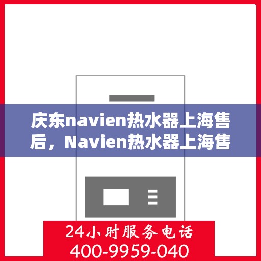庆东navien热水器上海售后，Navien热水器上海售后服务中心，专业品质，贴心服务