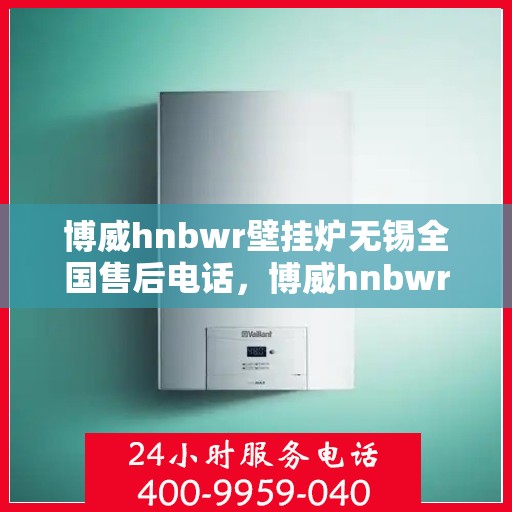 博威hnbwr壁挂炉无锡全国售后电话，博威hnbwr壁挂炉无锡售后服务中心电话号码公布