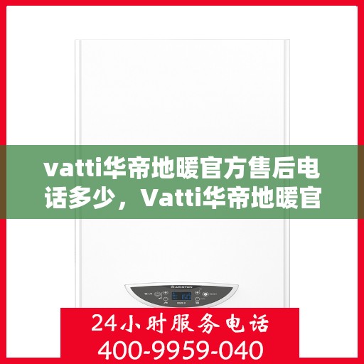 vatti华帝地暖官方售后电话多少，Vatti华帝地暖官方售后电话及售后服务解析