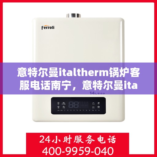 意特尔曼italtherm锅炉客服电话南宁，意特尔曼italtherm锅炉南宁客服热线及咨询指南