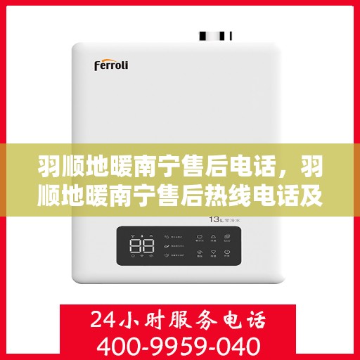 羽顺地暖南宁售后电话，羽顺地暖南宁售后热线电话及售后服务指南