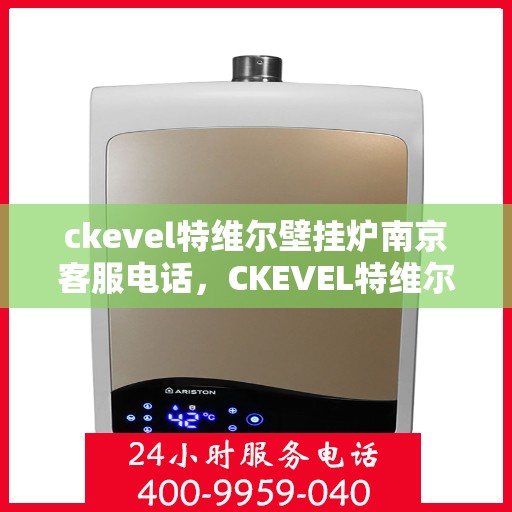 ckevel特维尔壁挂炉南京客服电话，CKEVEL特维尔壁挂炉南京客服热线及售后服务指南