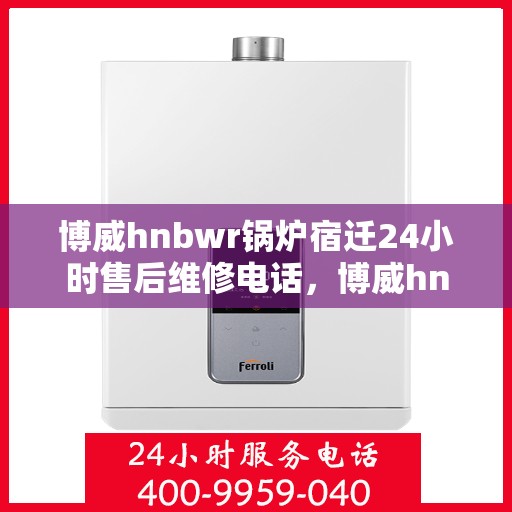 博威hnbwr锅炉宿迁24小时售后维修电话，博威hnbwr锅炉宿迁全天候售后维修服务热线