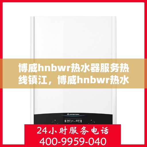 博威hnbwr热水器服务热线镇江，博威hnbwr热水器镇江服务热线详解