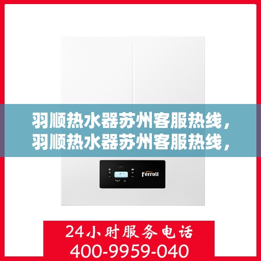 羽顺热水器苏州客服热线，羽顺热水器苏州客服热线，专业解答，贴心服务