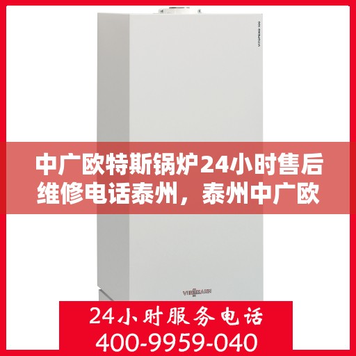 中广欧特斯锅炉24小时售后维修电话泰州，泰州中广欧特斯锅炉全天候售后维修服务热线
