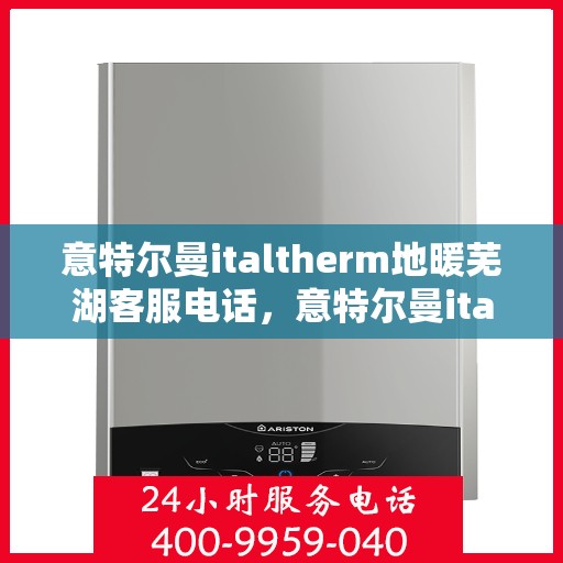 意特尔曼italtherm地暖芜湖客服电话，意特尔曼italtherm地暖芜湖客服热线及咨询服务中心介绍