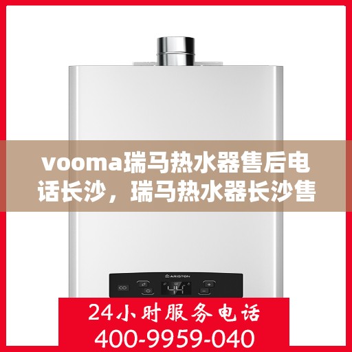 vooma瑞马热水器售后电话长沙，瑞马热水器长沙售后热线及服务指南