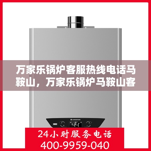 万家乐锅炉客服热线电话马鞍山，万家乐锅炉马鞍山客服热线电话详解