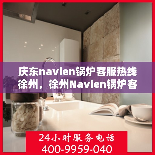庆东navien锅炉客服热线徐州，徐州Navien锅炉客服热线，专业解答，贴心服务