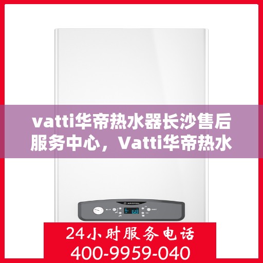 vatti华帝热水器长沙售后服务中心，Vatti华帝热水器长沙售后服务中心，专业维修，贴心服务