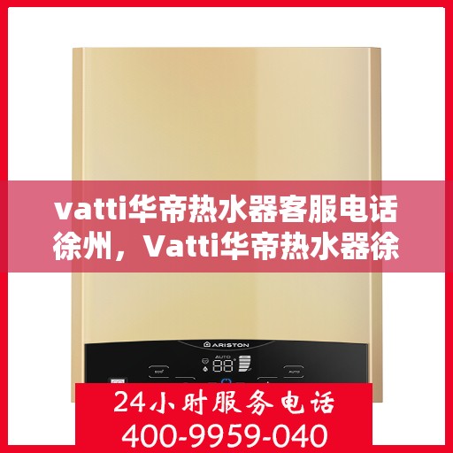 vatti华帝热水器客服电话徐州，Vatti华帝热水器徐州客服热线及联系方式