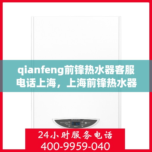 qianfeng前锋热水器客服电话上海，上海前锋热水器客服电话及售后服务解析