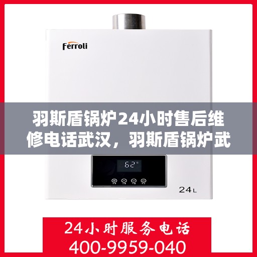 羽斯盾锅炉24小时售后维修电话武汉，羽斯盾锅炉武汉售后维修电话全天候在线，专业维修保障服务